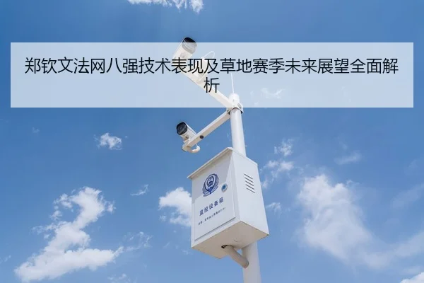 郑钦文法网八强技术表现及草地赛季未来展望全面解析